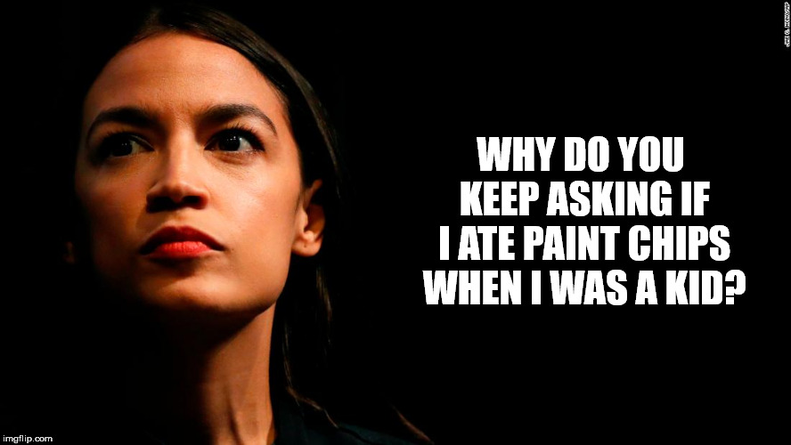 Cortez Ate Paint CHips | WHY DO YOU KEEP
ASKING IF I ATE
PAINT CHIPS WHEN
I WAS A KID? | image tagged in ocasio-cortez super genius | made w/ Imgflip meme maker