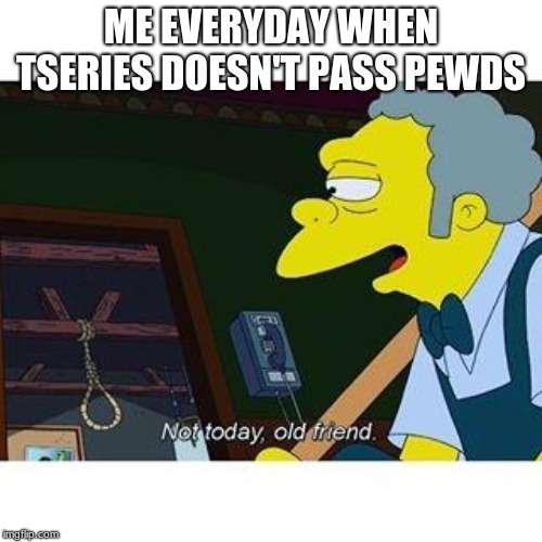 not today old friend | ME EVERYDAY WHEN TSERIES DOESN'T PASS PEWDS | image tagged in not today old friend | made w/ Imgflip meme maker