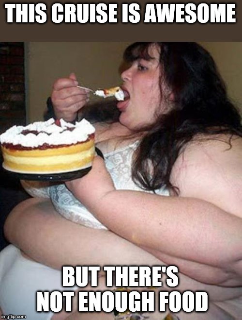 Fat woman with cake | THIS CRUISE IS AWESOME BUT THERE'S NOT ENOUGH FOOD | image tagged in fat woman with cake | made w/ Imgflip meme maker