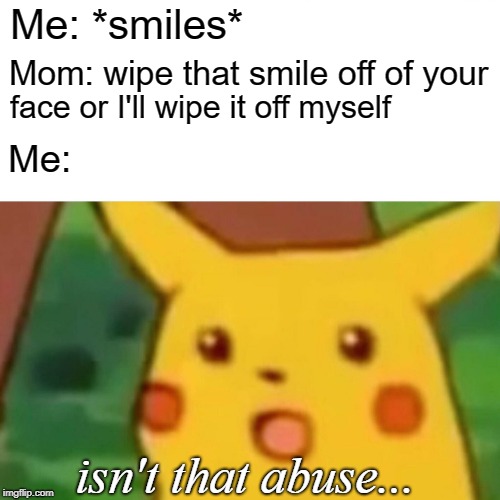 Surprised Pikachu | Me: *smiles*; Mom: wipe that smile off of your; face or I'll wipe it off myself; Me:; isn't that abuse... | image tagged in memes,surprised pikachu | made w/ Imgflip meme maker