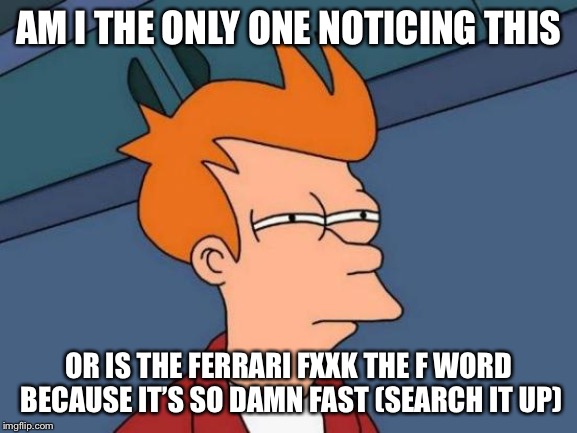 Futurama Fry Meme | AM I THE ONLY ONE NOTICING THIS; OR IS THE FERRARI FXXK THE F WORD BECAUSE IT’S SO DAMN FAST (SEARCH IT UP) | image tagged in memes,futurama fry | made w/ Imgflip meme maker