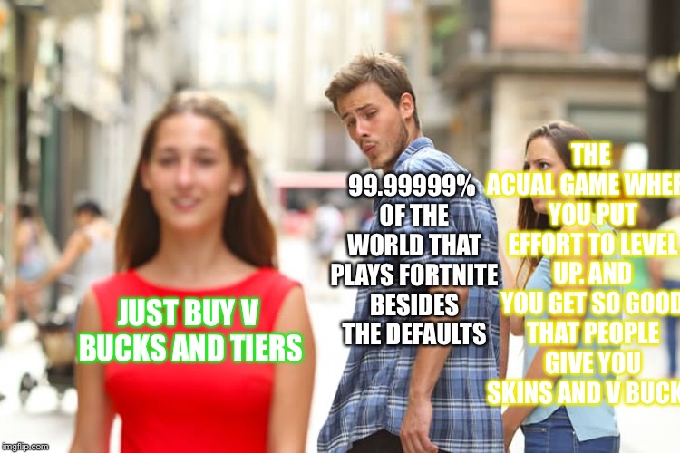 Distracted Boyfriend Meme | JUST BUY V BUCKS AND TIERS 99.99999% OF THE WORLD THAT PLAYS FORTNITE BESIDES THE DEFAULTS THE ACUAL GAME WHERE YOU PUT EFFORT TO LEVEL UP.  | image tagged in memes,distracted boyfriend | made w/ Imgflip meme maker
