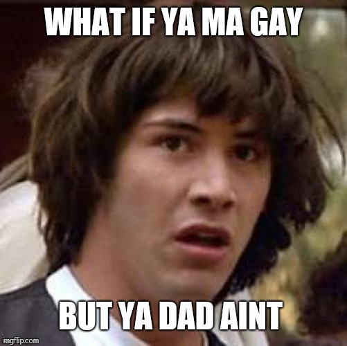 Conspiracy Keanu | WHAT IF YA MA GAY; BUT YA DAD AINT | image tagged in memes,conspiracy keanu | made w/ Imgflip meme maker