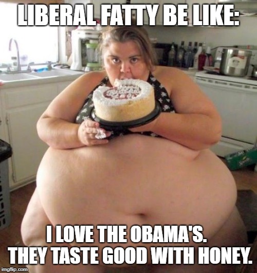 Fat Woman | LIBERAL FATTY BE LIKE: I LOVE THE OBAMA'S.  THEY TASTE GOOD WITH HONEY. | image tagged in fat woman | made w/ Imgflip meme maker