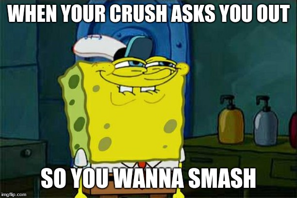 Don't You Squidward | WHEN YOUR CRUSH ASKS YOU OUT; SO YOU WANNA SMASH | image tagged in memes,dont you squidward | made w/ Imgflip meme maker