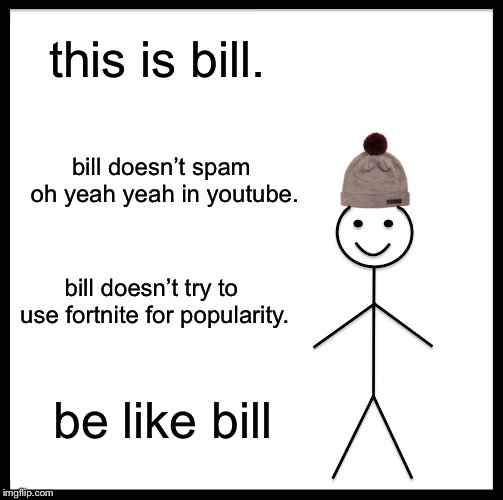 Be Like Bill | this is bill. bill doesn’t spam oh yeah yeah in youtube. bill doesn’t try to use fortnite for popularity. be like bill | image tagged in memes,be like bill | made w/ Imgflip meme maker
