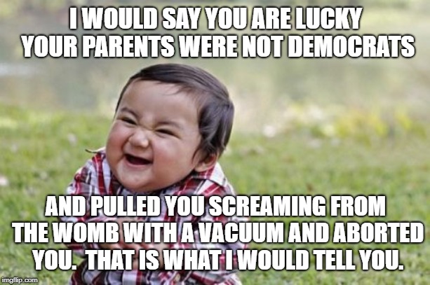 Evil Toddler Meme | I WOULD SAY YOU ARE LUCKY YOUR PARENTS WERE NOT DEMOCRATS AND PULLED YOU SCREAMING FROM THE WOMB WITH A VACUUM AND ABORTED YOU.  THAT IS WHA | image tagged in memes,evil toddler | made w/ Imgflip meme maker