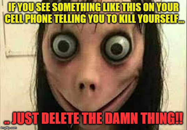 Momo? WTF? | IF YOU SEE SOMETHING LIKE THIS ON YOUR CELL PHONE TELLING YOU TO KILL YOURSELF... .. JUST DELETE THE DAMN THING!! | image tagged in momo,wtf,how are kids taking this crap seriously | made w/ Imgflip meme maker