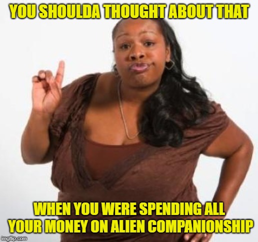 sassy black woman | YOU SHOULDA THOUGHT ABOUT THAT WHEN YOU WERE SPENDING ALL YOUR MONEY ON ALIEN COMPANIONSHIP | image tagged in sassy black woman | made w/ Imgflip meme maker