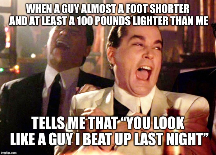Good Fellas Hilarious Meme | WHEN A GUY ALMOST A FOOT SHORTER AND AT LEAST A 100 POUNDS LIGHTER THAN ME TELLS ME THAT “YOU LOOK LIKE A GUY I BEAT UP LAST NIGHT” | image tagged in memes,good fellas hilarious | made w/ Imgflip meme maker