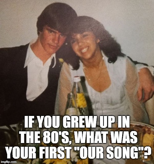 I wanna know what love is... | IF YOU GREW UP IN THE 80'S, WHAT WAS YOUR FIRST "OUR SONG"? | image tagged in 80s music,first song,flashback | made w/ Imgflip meme maker