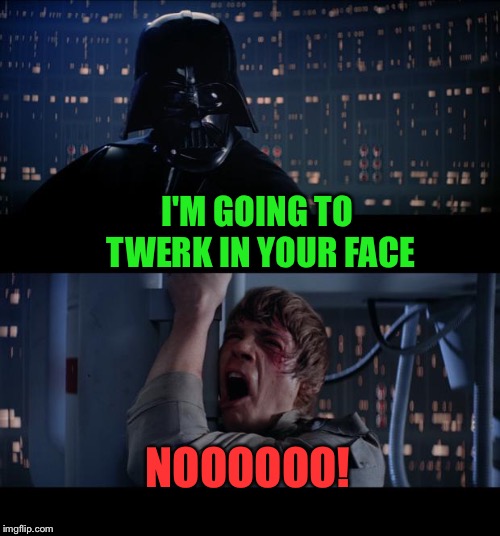 Star Wars No Meme | I'M GOING TO TWERK IN YOUR FACE NOOOOOO! | image tagged in memes,star wars no | made w/ Imgflip meme maker