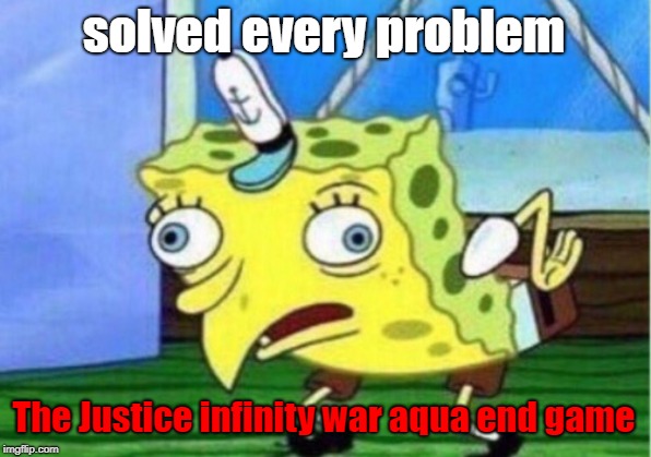 Mocking Spongebob Meme | solved every problem The Justice infinity war aqua end game | image tagged in memes,mocking spongebob | made w/ Imgflip meme maker