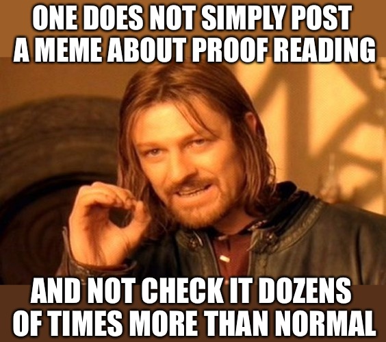 One Does Not Simply Meme | ONE DOES NOT SIMPLY POST A MEME ABOUT PROOF READING AND NOT CHECK IT DOZENS OF TIMES MORE THAN NORMAL | image tagged in memes,one does not simply | made w/ Imgflip meme maker