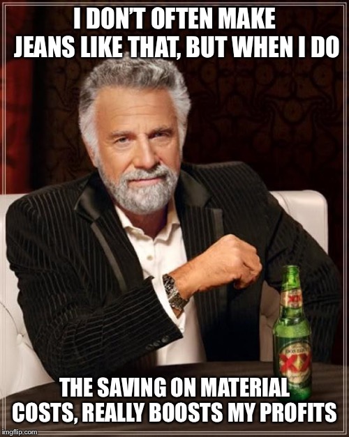 The Most Interesting Man In The World Meme | I DON’T OFTEN MAKE JEANS LIKE THAT, BUT WHEN I DO THE SAVING ON MATERIAL COSTS, REALLY BOOSTS MY PROFITS | image tagged in memes,the most interesting man in the world | made w/ Imgflip meme maker