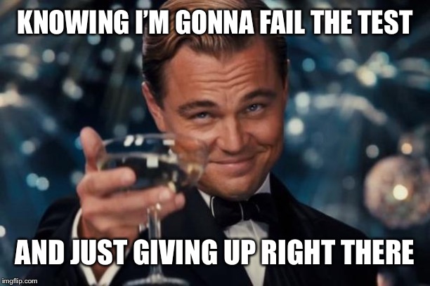 Leonardo Dicaprio Cheers Meme | KNOWING I’M GONNA FAIL THE TEST; AND JUST GIVING UP RIGHT THERE | image tagged in memes,leonardo dicaprio cheers | made w/ Imgflip meme maker