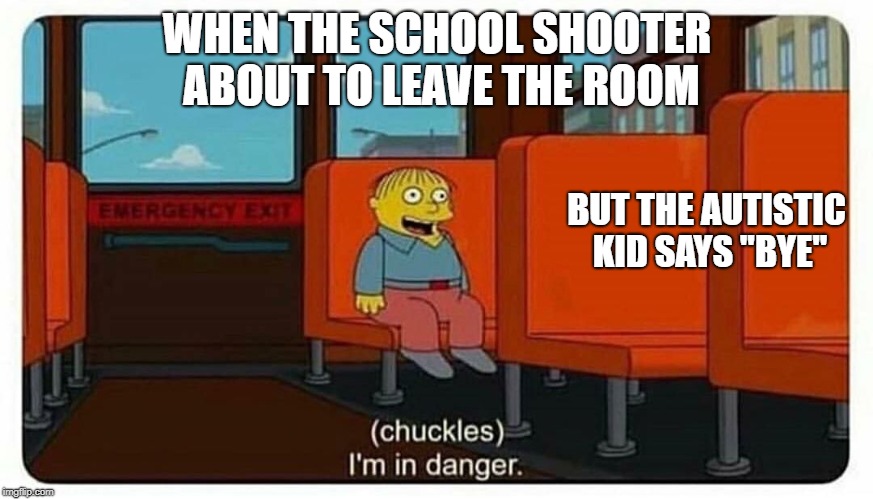 Ralph in danger | WHEN THE SCHOOL SHOOTER ABOUT TO LEAVE THE ROOM; BUT THE AUTISTIC KID SAYS "BYE" | image tagged in ralph in danger | made w/ Imgflip meme maker