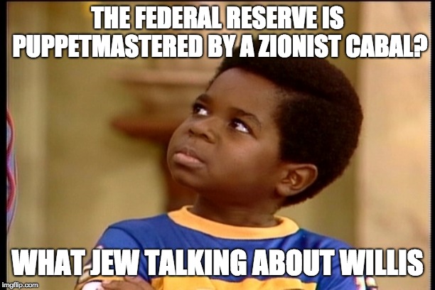 Whatchoo! Talkin about Willis | THE FEDERAL RESERVE IS PUPPETMASTERED BY A ZIONIST CABAL? WHAT JEW TALKING ABOUT WILLIS | image tagged in whatchoo talkin about willis | made w/ Imgflip meme maker