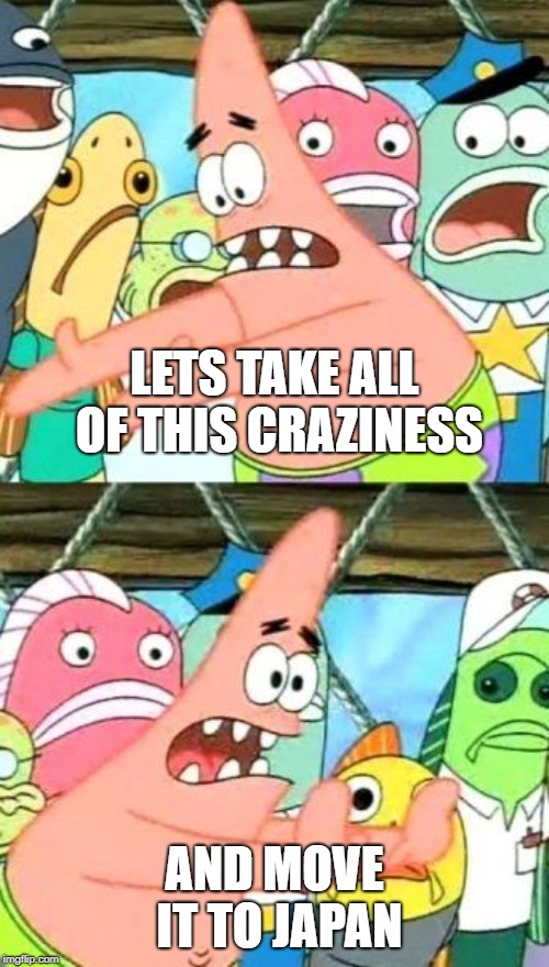 Put It Somewhere Else Patrick | LETS TAKE ALL OF THIS CRAZINESS; AND MOVE IT TO JAPAN | image tagged in memes,put it somewhere else patrick | made w/ Imgflip meme maker