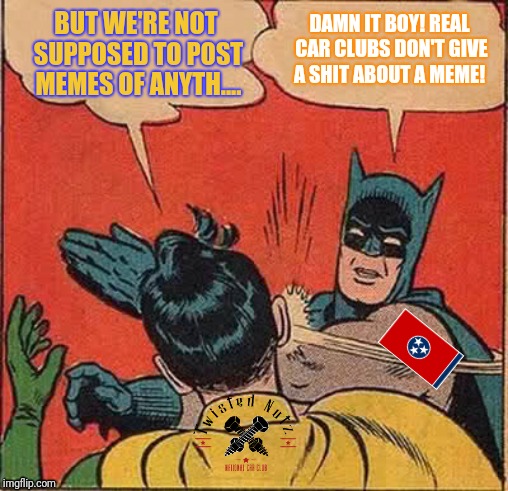 Batman Slapping Robin | DAMN IT BOY! REAL CAR CLUBS DON'T GIVE A SHIT ABOUT A MEME! BUT WE'RE NOT SUPPOSED TO POST MEMES OF ANYTH.... | image tagged in memes,batman slapping robin | made w/ Imgflip meme maker