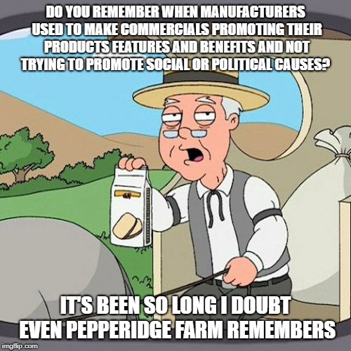 Pepperidge Farm Remembers | DO YOU REMEMBER WHEN MANUFACTURERS USED TO MAKE COMMERCIALS PROMOTING THEIR PRODUCTS FEATURES AND BENEFITS AND NOT TRYING TO PROMOTE SOCIAL OR POLITICAL CAUSES? IT'S BEEN SO LONG I DOUBT EVEN PEPPERIDGE FARM REMEMBERS | image tagged in memes,pepperidge farm remembers | made w/ Imgflip meme maker