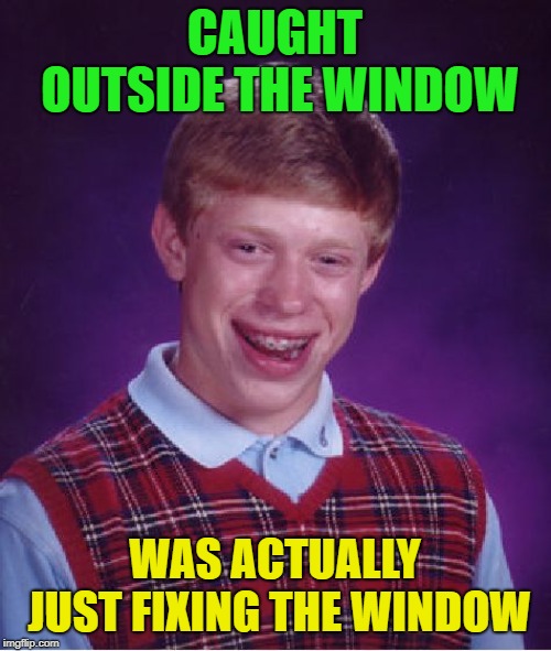 Bad Luck Brian Meme | CAUGHT OUTSIDE THE WINDOW WAS ACTUALLY JUST FIXING THE WINDOW | image tagged in memes,bad luck brian | made w/ Imgflip meme maker