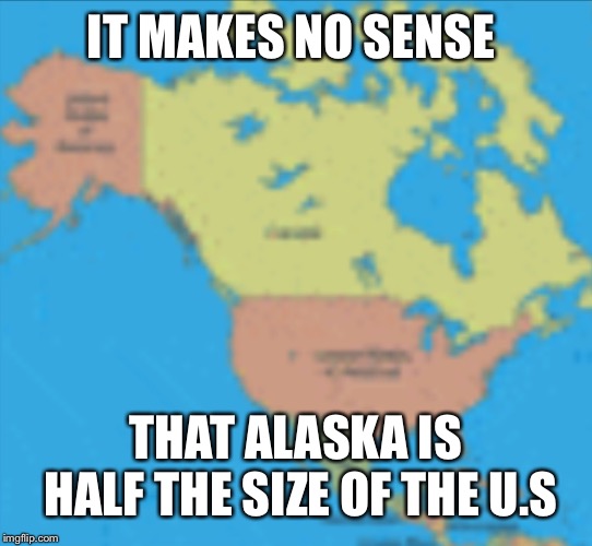 Alaska in not realistic | IT MAKES NO SENSE; THAT ALASKA IS HALF THE SIZE OF THE U.S | image tagged in maps | made w/ Imgflip meme maker