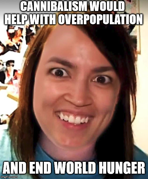 OAC | CANNIBALISM WOULD HELP WITH OVERPOPULATION; AND END WORLD HUNGER | image tagged in oac | made w/ Imgflip meme maker