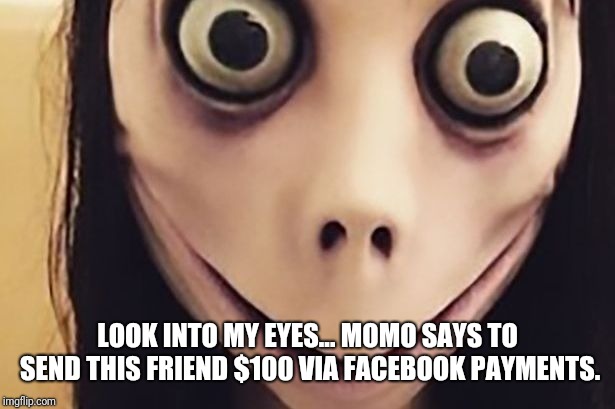 LOOK INTO MY EYES... MOMO SAYS TO SEND THIS FRIEND $100 VIA FACEBOOK PAYMENTS. | image tagged in momo | made w/ Imgflip meme maker