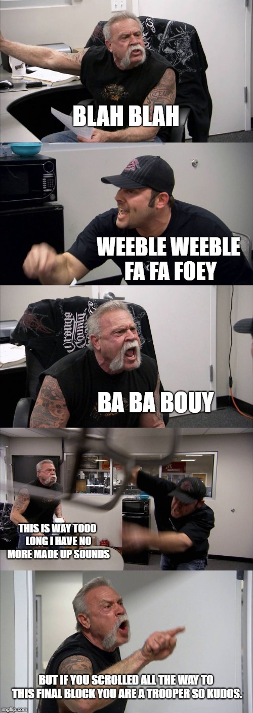 American Chopper Argument Meme | BLAH BLAH; WEEBLE WEEBLE FA FA FOEY; BA BA BOUY; THIS IS WAY TOOO LONG I HAVE NO MORE MADE UP SOUNDS; BUT IF YOU SCROLLED ALL THE WAY TO THIS FINAL BLOCK YOU ARE A TROOPER SO KUDOS. | image tagged in memes,american chopper argument | made w/ Imgflip meme maker
