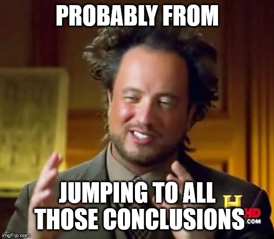Ancient Aliens Meme | PROBABLY FROM JUMPING TO ALL THOSE CONCLUSIONS | image tagged in memes,ancient aliens | made w/ Imgflip meme maker