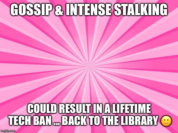 Pink Blank Background | GOSSIP & INTENSE STALKING; COULD RESULT IN A LIFETIME TECH BAN ... BACK TO THE LIBRARY 🙂 | image tagged in pink blank background | made w/ Imgflip meme maker