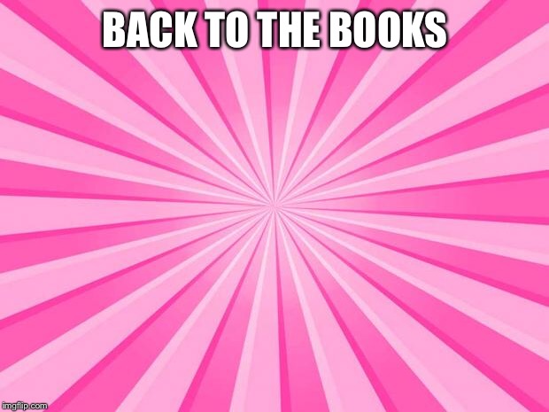 Pink Blank Background | BACK TO THE BOOKS | image tagged in pink blank background | made w/ Imgflip meme maker