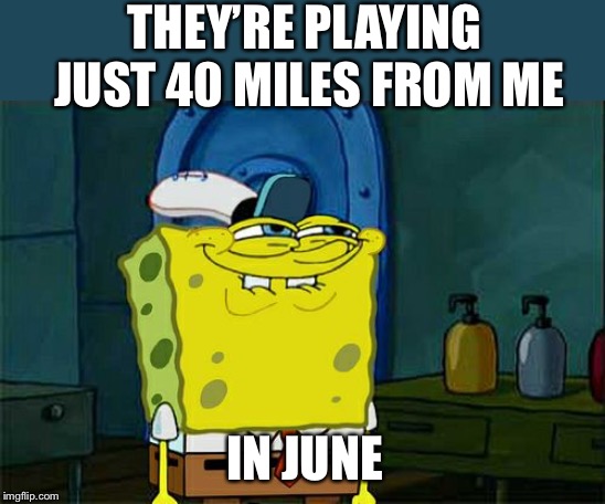 Don't You Squidward Meme | THEY’RE PLAYING JUST 40 MILES FROM ME IN JUNE | image tagged in memes,dont you squidward | made w/ Imgflip meme maker