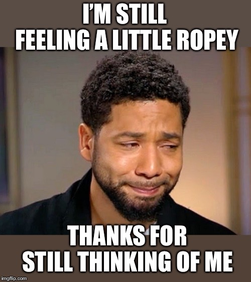 Jussie Smollet Crying | I’M STILL FEELING A LITTLE ROPEY THANKS FOR STILL THINKING OF ME | image tagged in jussie smollet crying | made w/ Imgflip meme maker