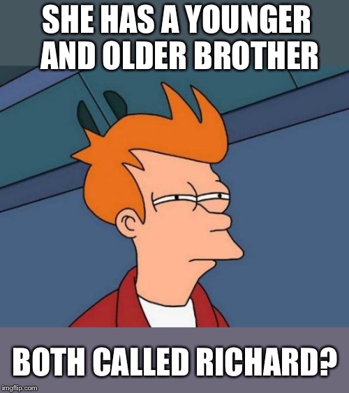 Futurama Fry Meme | SHE HAS A YOUNGER AND OLDER BROTHER BOTH CALLED RICHARD? | image tagged in memes,futurama fry | made w/ Imgflip meme maker