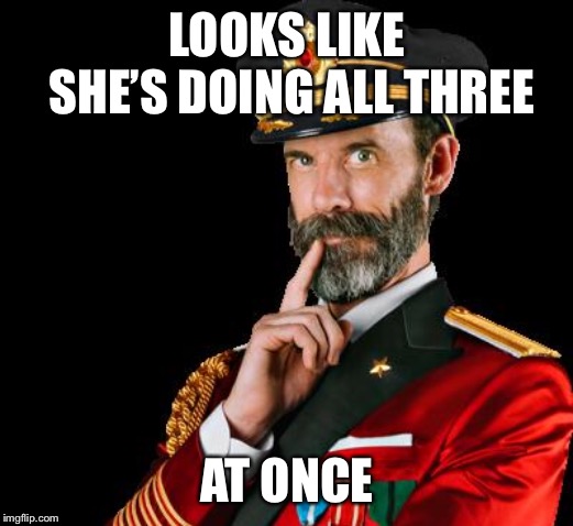 captain obvious | LOOKS LIKE SHE’S DOING ALL THREE AT ONCE | image tagged in captain obvious | made w/ Imgflip meme maker