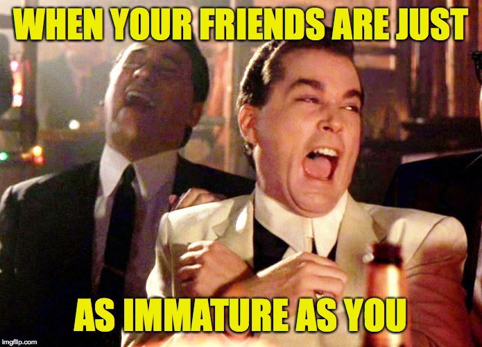 Good Fellas Hilarious | WHEN YOUR FRIENDS ARE JUST; AS IMMATURE AS YOU | image tagged in memes,good fellas hilarious,sick friends | made w/ Imgflip meme maker