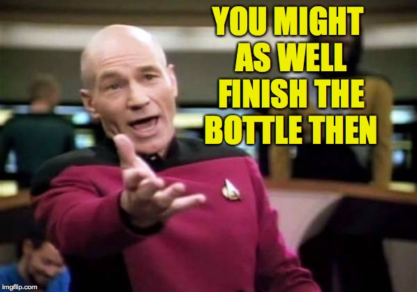 Picard Wtf Meme | YOU MIGHT AS WELL FINISH THE BOTTLE THEN | image tagged in memes,picard wtf | made w/ Imgflip meme maker