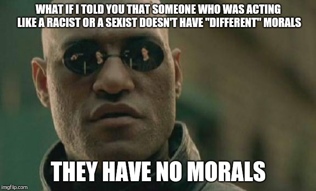 Matrix Morpheus Meme | WHAT IF I TOLD YOU THAT SOMEONE WHO WAS ACTING LIKE A RACIST OR A SEXIST DOESN'T HAVE "DIFFERENT" MORALS THEY HAVE NO MORALS | image tagged in memes,matrix morpheus | made w/ Imgflip meme maker