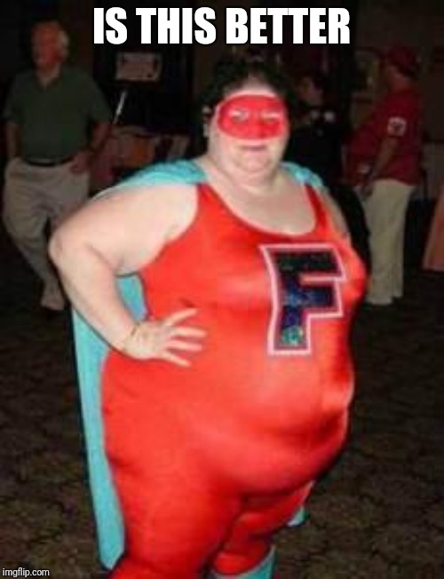 Fat Feminist Crusader | IS THIS BETTER | image tagged in fat feminist crusader | made w/ Imgflip meme maker
