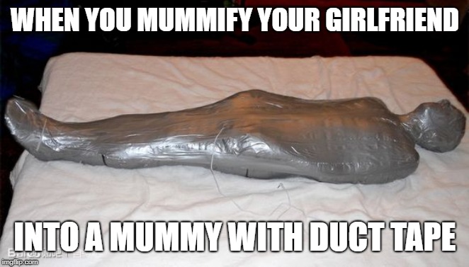 WHEN YOU MUMMIFY YOUR GIRLFRIEND; INTO A MUMMY WITH DUCT TAPE | image tagged in mummy | made w/ Imgflip meme maker