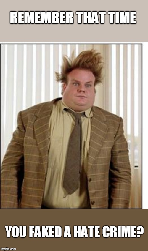 Chris Farley Hair | REMEMBER THAT TIME YOU FAKED A HATE CRIME? | image tagged in chris farley hair | made w/ Imgflip meme maker