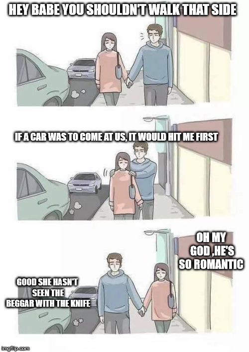 Romantic boyfriend  | HEY BABE YOU SHOULDN'T WALK THAT SIDE; IF A CAR WAS TO COME AT US, IT WOULD HIT ME FIRST; OH MY GOD ,HE'S SO ROMANTIC; GOOD SHE HASN'T SEEN THE BEGGAR WITH THE KNIFE | image tagged in romantic,facebook,gentleman | made w/ Imgflip meme maker