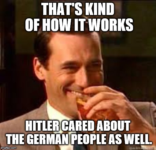 madmen | THAT'S KIND OF HOW IT WORKS HITLER CARED ABOUT THE GERMAN PEOPLE AS WELL. | image tagged in madmen | made w/ Imgflip meme maker