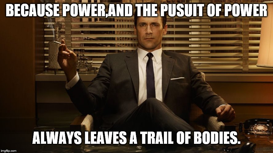 MadMen | BECAUSE POWER,AND THE PUSUIT OF POWER ALWAYS LEAVES A TRAIL OF BODIES. | image tagged in madmen | made w/ Imgflip meme maker
