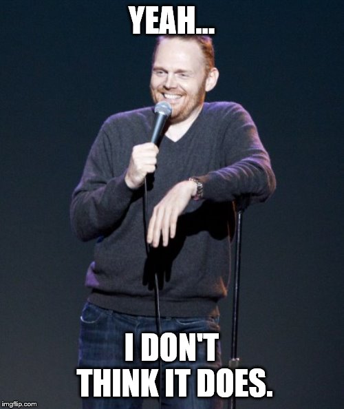Bill Burr | YEAH... I DON'T THINK IT DOES. | image tagged in bill burr | made w/ Imgflip meme maker