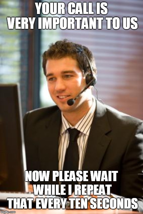 telemarket | YOUR CALL IS VERY IMPORTANT TO US NOW PLEASE WAIT WHILE I REPEAT THAT EVERY TEN SECONDS | image tagged in telemarket | made w/ Imgflip meme maker