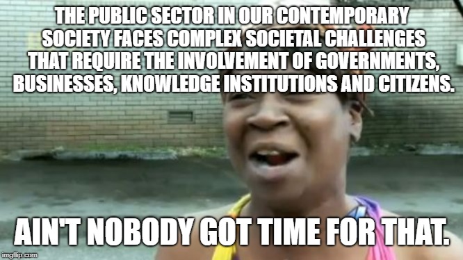 Just Fix It Already! | THE PUBLIC SECTOR IN OUR CONTEMPORARY SOCIETY FACES COMPLEX SOCIETAL CHALLENGES THAT REQUIRE THE INVOLVEMENT OF GOVERNMENTS, BUSINESSES, KNOWLEDGE INSTITUTIONS AND CITIZENS. AIN'T NOBODY GOT TIME FOR THAT. | image tagged in memes,aint nobody got time for that | made w/ Imgflip meme maker
