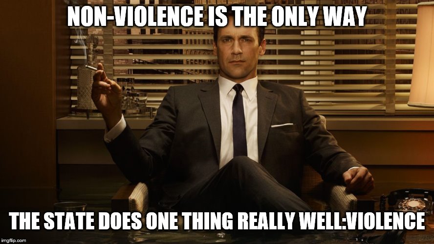 MadMen | NON-VIOLENCE IS THE ONLY WAY THE STATE DOES ONE THING REALLY WELL:VIOLENCE | image tagged in madmen | made w/ Imgflip meme maker